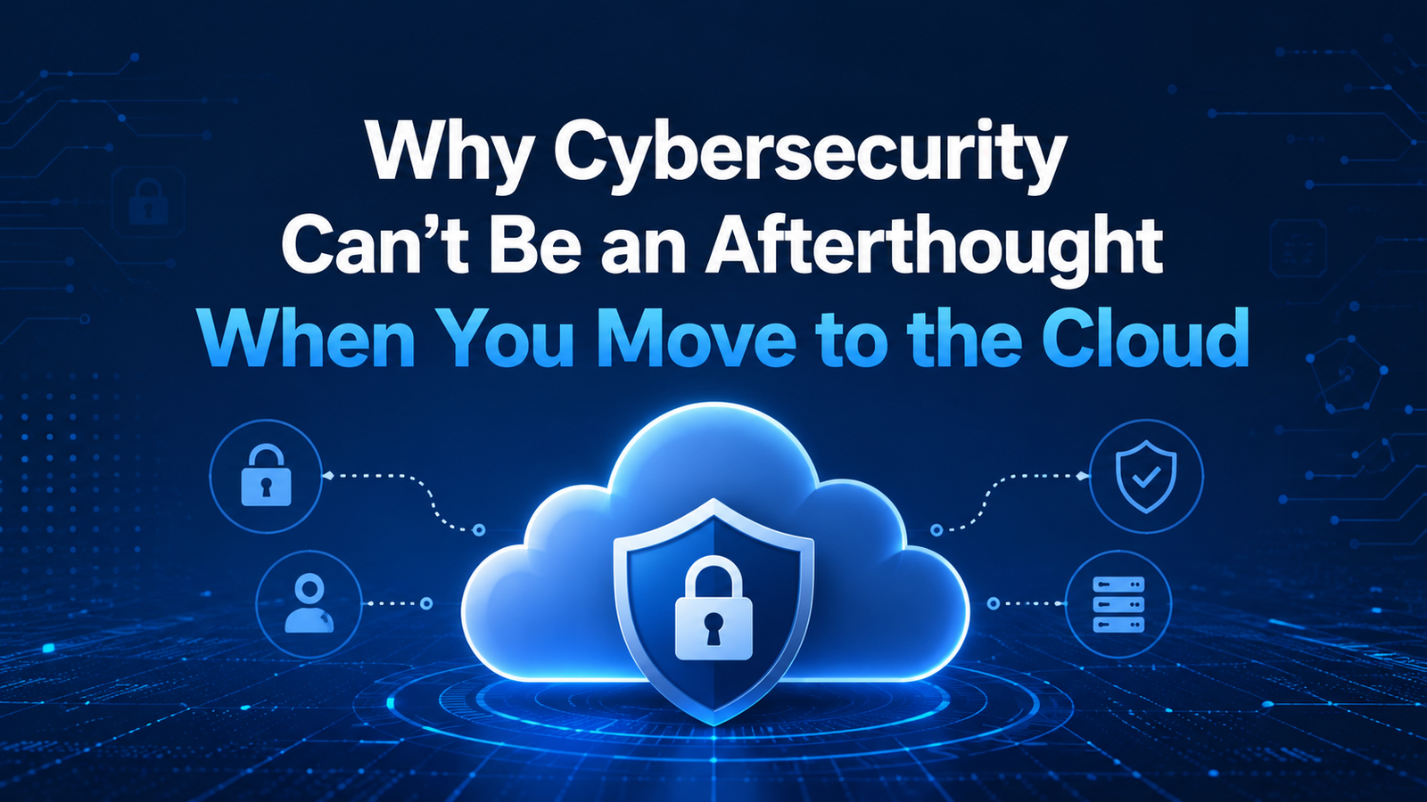 Why Cybersecurity Can’t Be an After thought When You Move to the Cloud